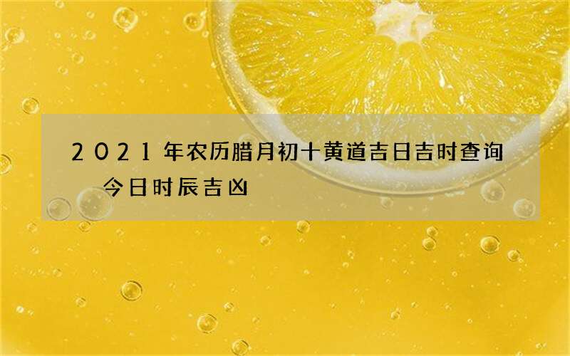 2021年农历腊月初十黄道吉日吉时查询 今日时辰吉凶